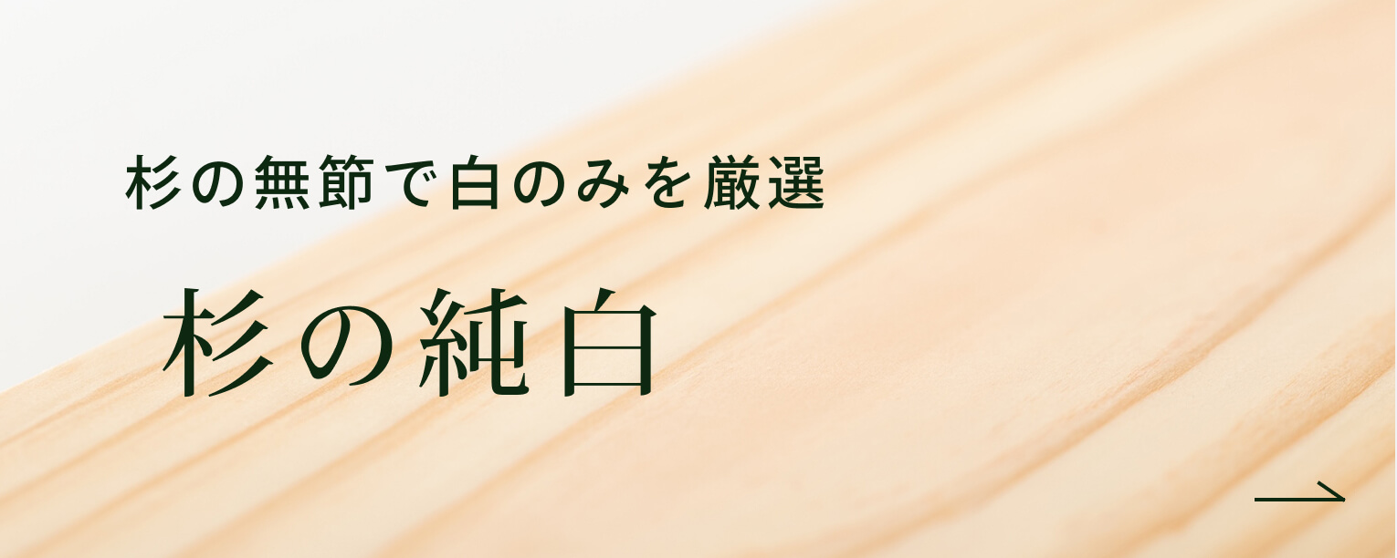 杉の無節で白のみを厳選。杉の純白